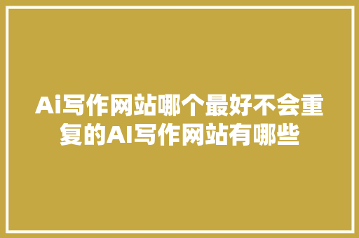 Ai写作网站哪个最好不会重复的AI写作网站有哪些