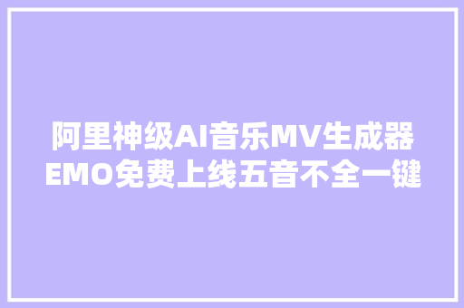 阿里神级AI音乐MV生成器EMO免费上线五音不全一键速唱跳RAP