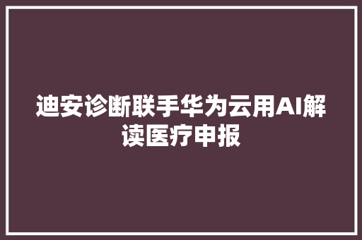 迪安诊断联手华为云用AI解读医疗申报