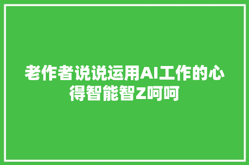 老作者说说运用AI工作的心得智能智Z呵呵