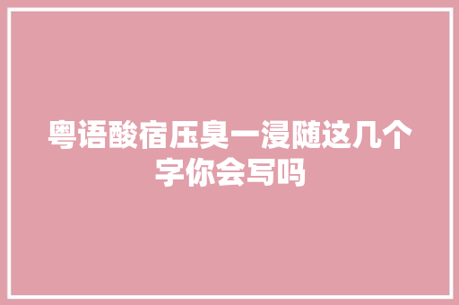 粤语酸宿压臭一浸随这几个字你会写吗