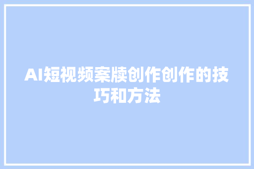 AI短视频案牍创作创作的技巧和方法