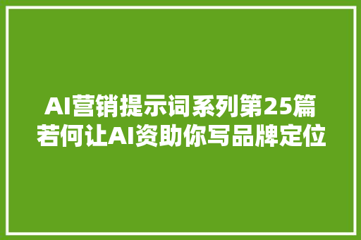 AI营销提示词系列第25篇若何让AI资助你写品牌定位地图