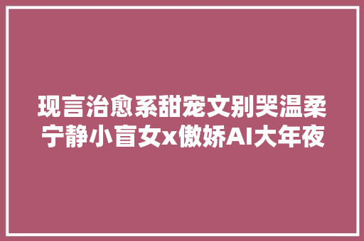 现言治愈系甜宠文别哭温柔宁静小盲女x傲娇AI大年夜神