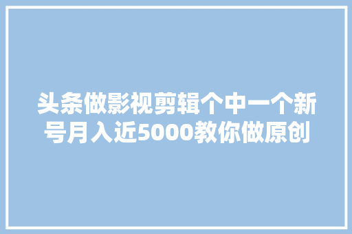 头条做影视剪辑个中一个新号月入近5000教你做原创影视号