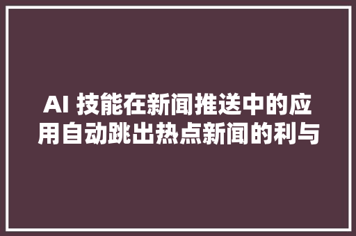 AI 技能在新闻推送中的应用自动跳出热点新闻的利与弊