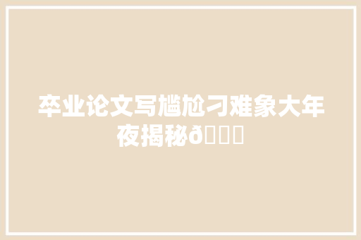 卒业论文写尴尬刁难象大年夜揭秘🎓