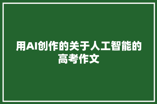 用AI创作的关于人工智能的高考作文
