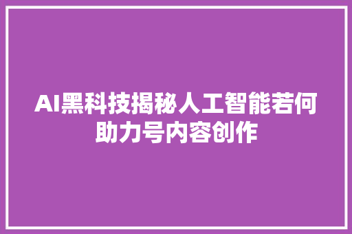AI黑科技揭秘人工智能若何助力号内容创作