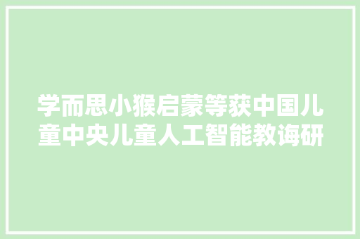 学而思小猴启蒙等获中国儿童中央儿童人工智能教诲研究院课题立项
