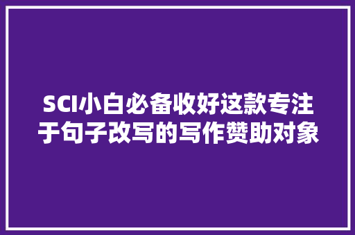SCI小白必备收好这款专注于句子改写的写作赞助对象