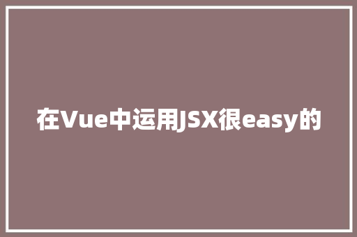在Vue中运用JSX很easy的