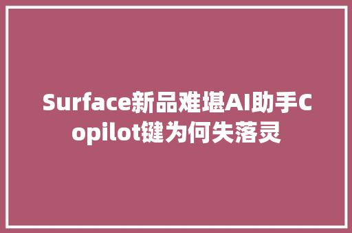 Surface新品难堪AI助手Copilot键为何失落灵