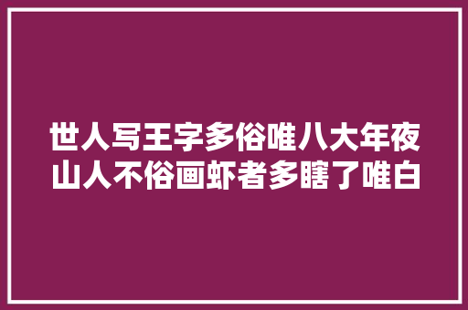 世人写王字多俗唯八大年夜山人不俗画虾者多瞎了唯白石画的不瞎