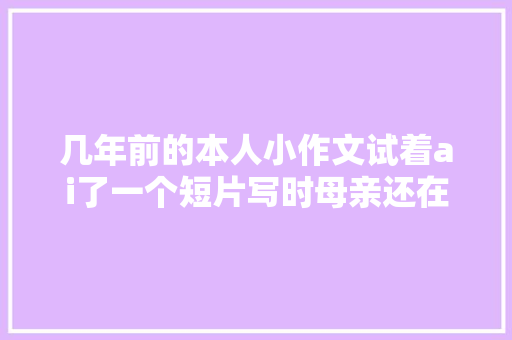 几年前的本人小作文试着ai了一个短片写时母亲还在