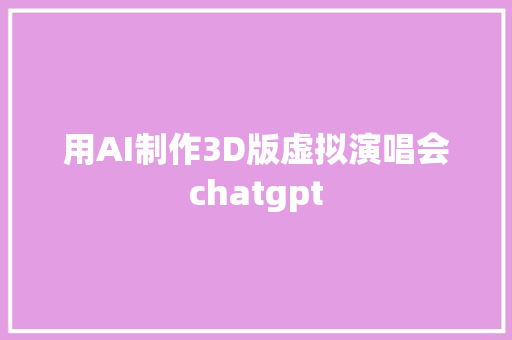 用AI制作3D版虚拟演唱会chatgpt