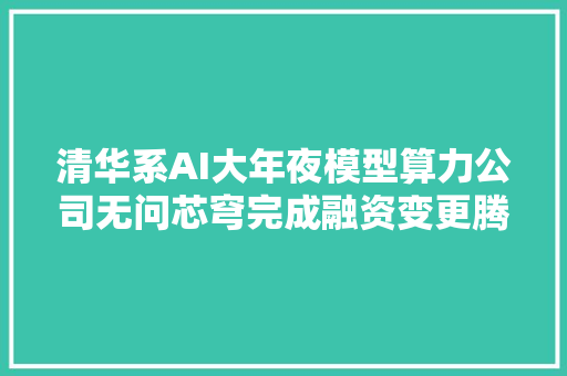 清华系AI大年夜模型算力公司无问芯穹完成融资变更腾讯百度红杉中国已入股｜硅基世界