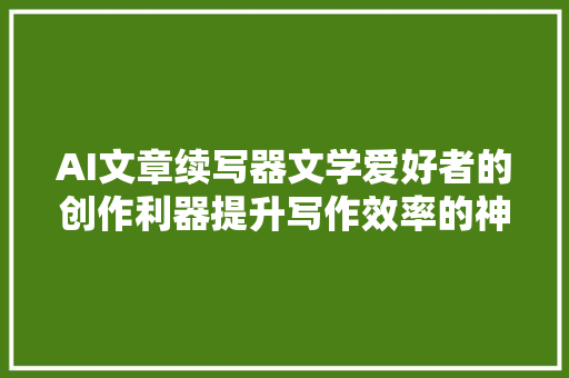AI文章续写器文学爱好者的创作利器提升写作效率的神奇对象