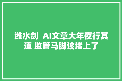 潍水剑  AI文章大年夜行其道 监管马脚该堵上了