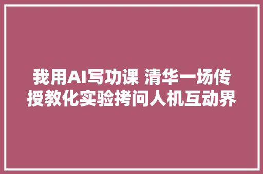 我用AI写功课 清华一场传授教化实验拷问人机互动界线