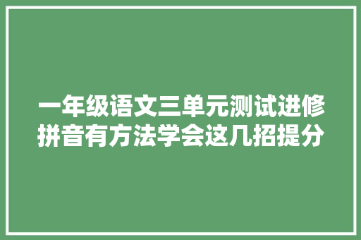 一年级语文三单元测试进修拼音有方法学会这几招提分不艰难