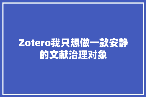 Zotero我只想做一款安静的文献治理对象