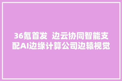 36氪首发  边云协同智能支配AI边缘计算公司边辕视觉获超切切元PreA轮融资