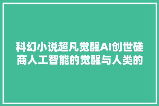 科幻小说超凡觉醒AI创世磋商人工智能的觉醒与人类的未来