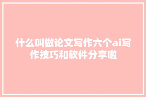什么叫做论文写作六个ai写作技巧和软件分享啦