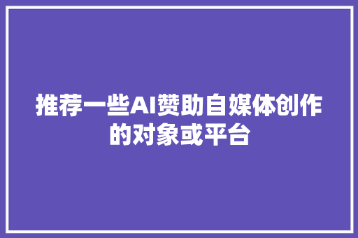 推荐一些AI赞助自媒体创作的对象或平台