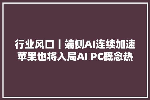 行业风口丨端侧AI连续加速苹果也将入局AI PC概念热度不减机构猜测有望带火这些家当链构造
