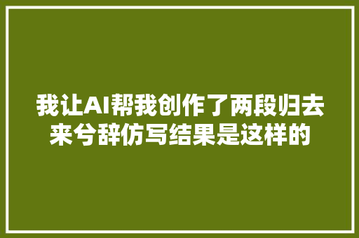 我让AI帮我创作了两段归去来兮辞仿写结果是这样的