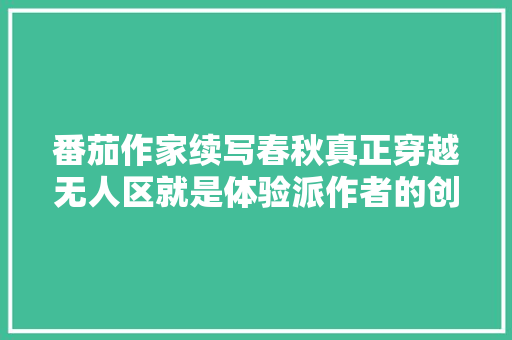 番茄作家续写春秋真正穿越无人区就是体验派作者的创作技巧