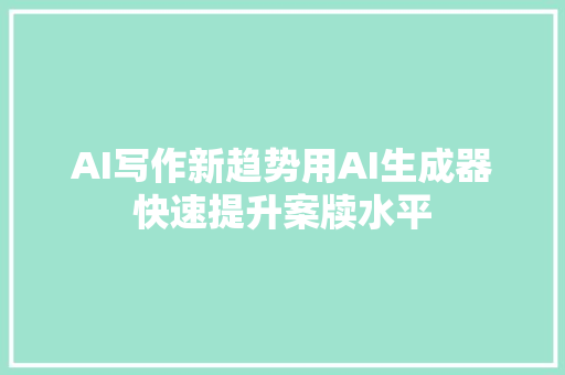 AI写作新趋势用AI生成器快速提升案牍水平