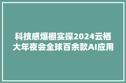 科技感爆棚实探2024云栖大年夜会全球百余款AI应用集中展示