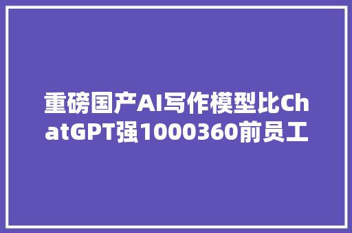 重磅国产AI写作模型比ChatGPT强1000360前员工AI团队取得重大年夜打破