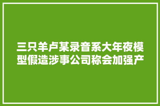 三只羊卢某录音系大年夜模型假造涉事公司称会加强产品安然