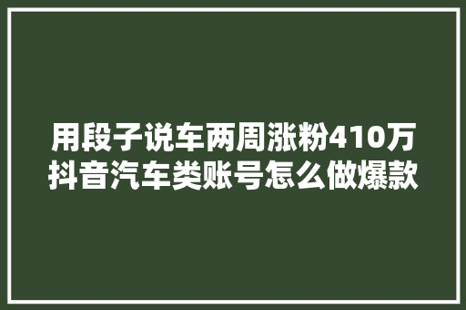 用段子说车两周涨粉410万抖音汽车类账号怎么做爆款