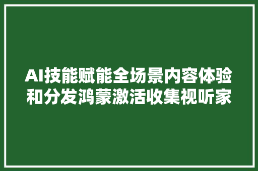 AI技能赋能全场景内容体验和分发鸿蒙激活收集视听家当立异