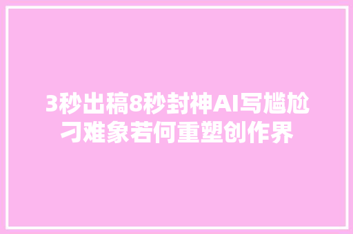 3秒出稿8秒封神AI写尴尬刁难象若何重塑创作界
