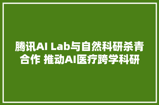 腾讯AI Lab与自然科研杀青合作 推动AI医疗跨学科研究