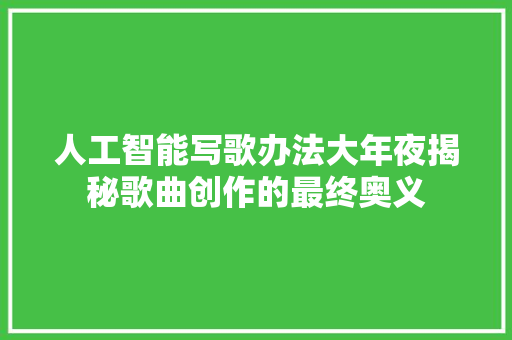 人工智能写歌办法大年夜揭秘歌曲创作的最终奥义