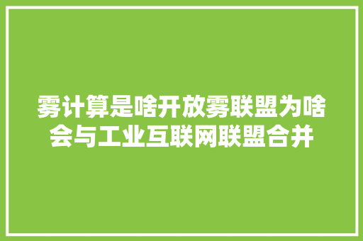 雾计算是啥开放雾联盟为啥会与工业互联网联盟合并