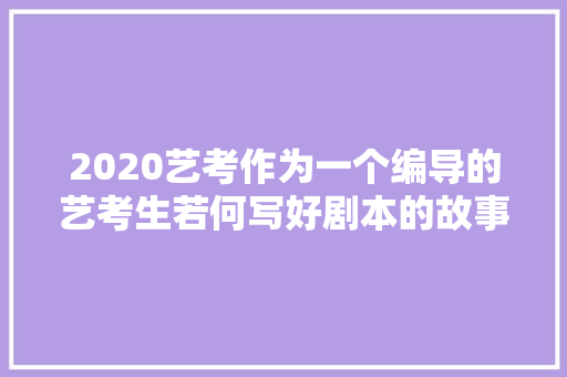 2020艺考作为一个编导的艺考生若何写好剧本的故事大年夜纲