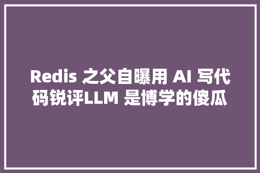Redis 之父自曝用 AI 写代码锐评LLM 是博学的傻瓜有望取代 99 的轨范员