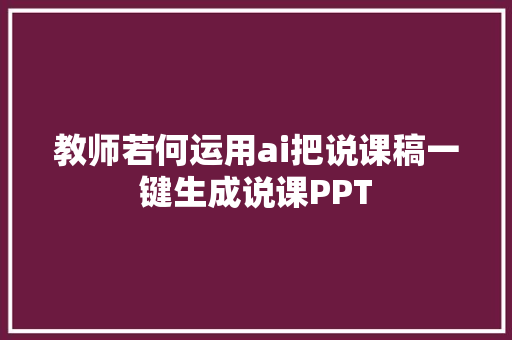 教师若何运用ai把说课稿一键生成说课PPT