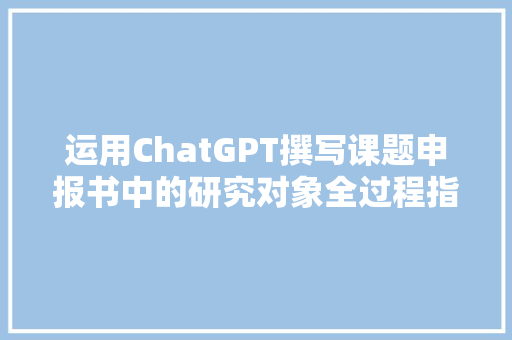 运用ChatGPT撰写课题申报书中的研究对象全过程指南