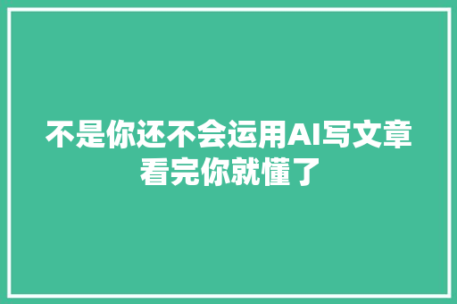 不是你还不会运用AI写文章看完你就懂了