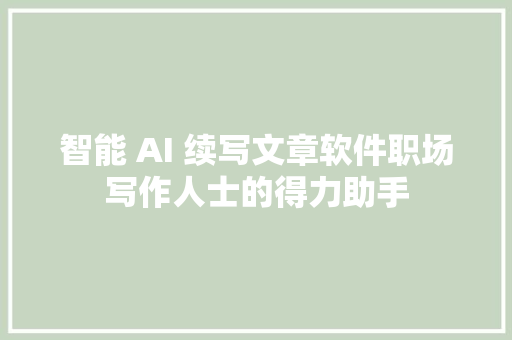 智能 AI 续写文章软件职场写作人士的得力助手