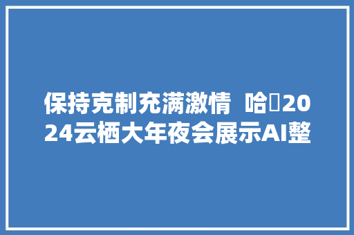 保持克制充满激情  哈啰2024云栖大年夜会展示AI整体构造及大年夜模型案例